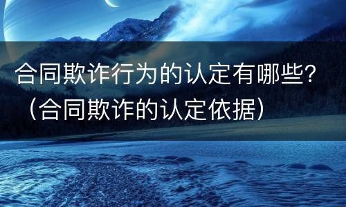 合同欺诈行为的认定有哪些？（合同欺诈的认定依据）