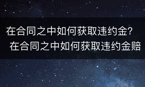 在合同之中如何获取违约金？ 在合同之中如何获取违约金赔偿