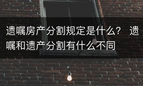 遗嘱房产分割规定是什么？ 遗嘱和遗产分割有什么不同