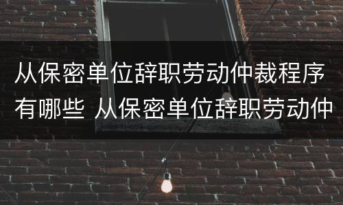 从保密单位辞职劳动仲裁程序有哪些 从保密单位辞职劳动仲裁程序有哪些规定