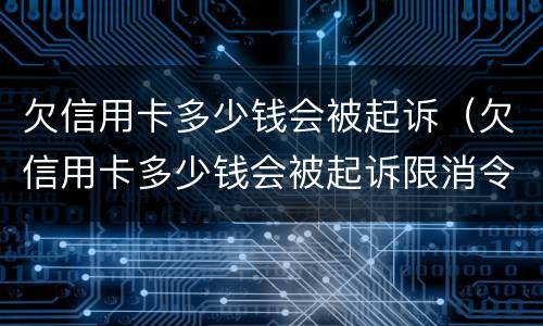 欠信用卡多少钱会被起诉（欠信用卡多少钱会被起诉限消令）