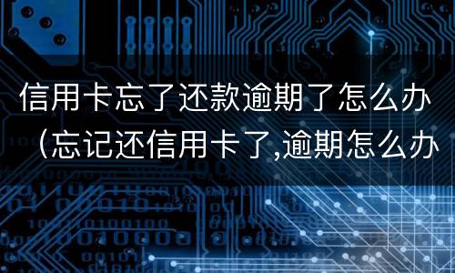 信用卡忘了还款逾期了怎么办（忘记还信用卡了,逾期怎么办）