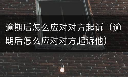 逾期后怎么应对对方起诉（逾期后怎么应对对方起诉他）