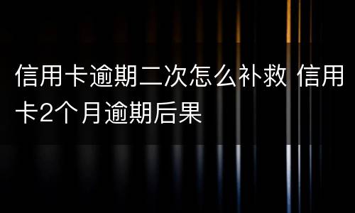 信用卡逾期二次怎么补救 信用卡2个月逾期后果