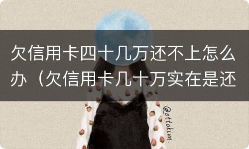 欠信用卡四十几万还不上怎么办（欠信用卡几十万实在是还不上,怎么办）