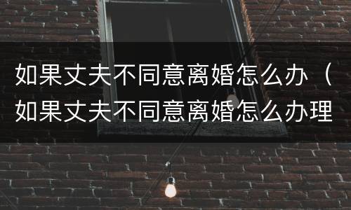 如果丈夫不同意离婚怎么办（如果丈夫不同意离婚怎么办理）