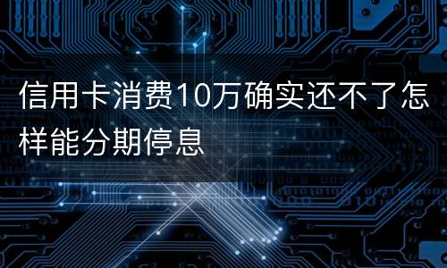 信用卡消费10万确实还不了怎样能分期停息
