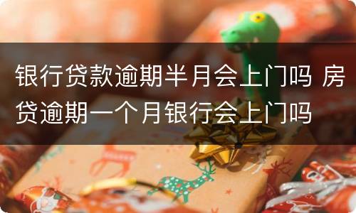 银行贷款逾期半月会上门吗 房贷逾期一个月银行会上门吗