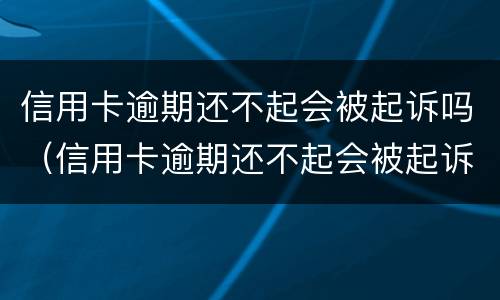 信用卡逾期还不起会被起诉吗（信用卡逾期还不起会被起诉吗知乎）
