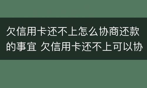 欠信用卡还不上怎么协商还款的事宜 欠信用卡还不上可以协商还款吗