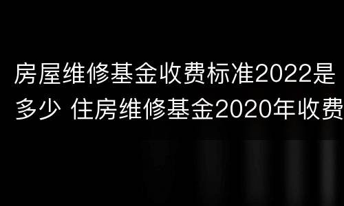 房屋维修基金收费标准2022是多少 住房维修基金2020年收费标准
