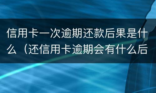 信用卡一次逾期还款后果是什么（还信用卡逾期会有什么后果）