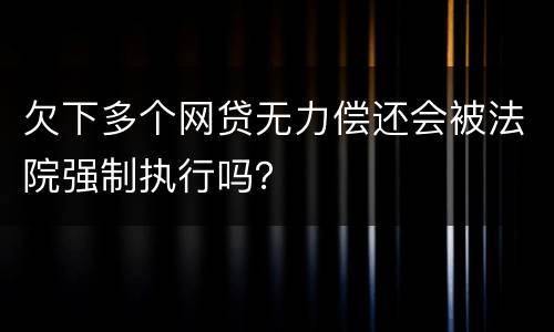 欠下多个网贷无力偿还会被法院强制执行吗？
