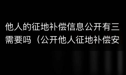 他人的征地补偿信息公开有三需要吗（公开他人征地补偿安置协议）