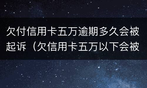 欠付信用卡五万逾期多久会被起诉（欠信用卡五万以下会被起诉吗）
