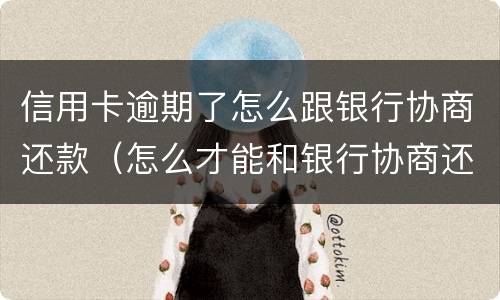 信用卡逾期了怎么跟银行协商还款（怎么才能和银行协商还款呢已经逾期两期了）