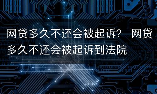 网贷多久不还会被起诉？ 网贷多久不还会被起诉到法院