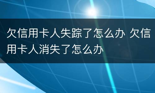 欠信用卡人失踪了怎么办 欠信用卡人消失了怎么办