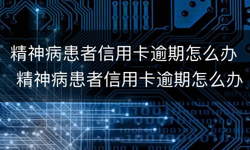 精神病患者信用卡逾期怎么办 精神病患者信用卡逾期怎么办理