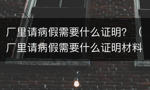 厂里请病假需要什么证明？（厂里请病假需要什么证明材料）