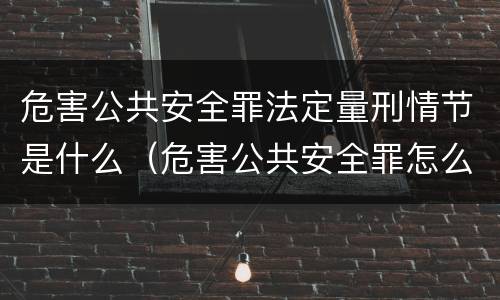 危害公共安全罪法定量刑情节是什么（危害公共安全罪怎么定性）