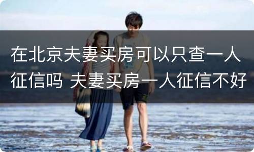 在北京夫妻买房可以只查一人征信吗 夫妻买房一人征信不好怎么买房