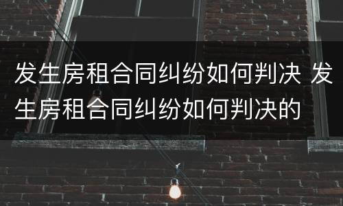 发生房租合同纠纷如何判决 发生房租合同纠纷如何判决的
