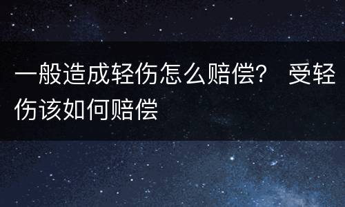 一般造成轻伤怎么赔偿？ 受轻伤该如何赔偿