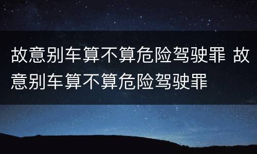 故意别车算不算危险驾驶罪 故意别车算不算危险驾驶罪