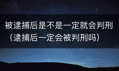 被逮捕后是不是一定就会判刑（逮捕后一定会被判刑吗）