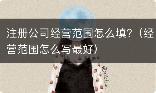 注册公司经营范围怎么填?（经营范围怎么写最好）