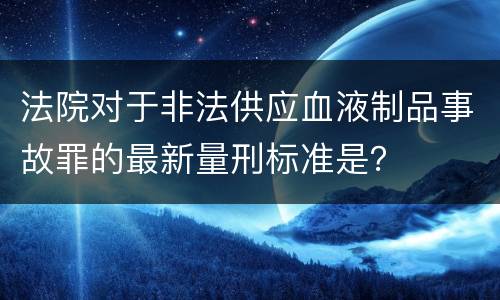 法院对于非法供应血液制品事故罪的最新量刑标准是？
