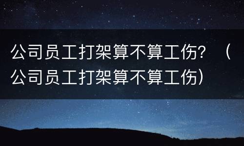 公司员工打架算不算工伤？（公司员工打架算不算工伤）