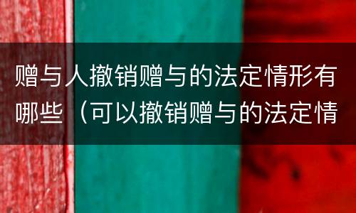 赠与人撤销赠与的法定情形有哪些（可以撤销赠与的法定情形）