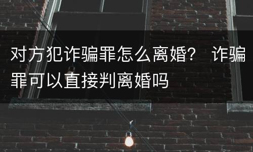 对方犯诈骗罪怎么离婚？ 诈骗罪可以直接判离婚吗