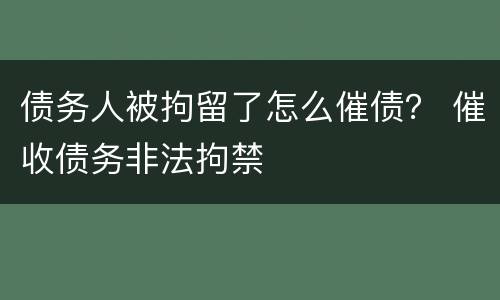 债务人被拘留了怎么催债？ 催收债务非法拘禁