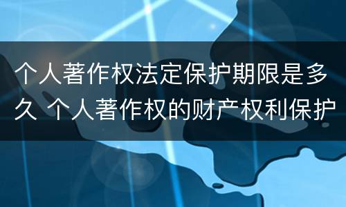 个人著作权法定保护期限是多久 个人著作权的财产权利保护期限为多少年