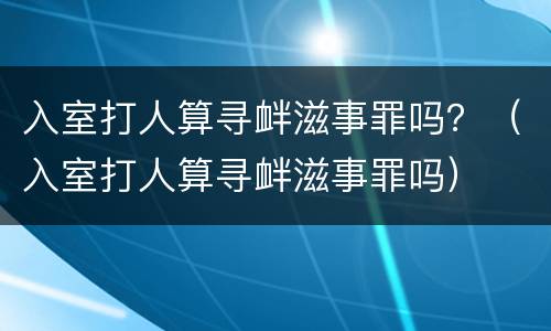 入室打人算寻衅滋事罪吗？（入室打人算寻衅滋事罪吗）