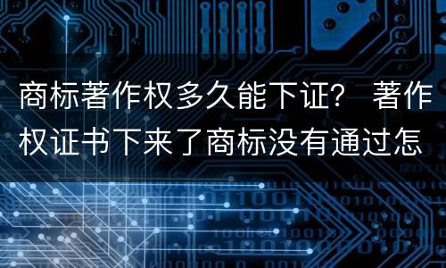 商标著作权多久能下证？ 著作权证书下来了商标没有通过怎么办