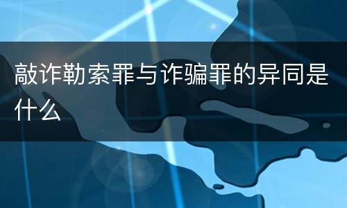 敲诈勒索罪与诈骗罪的异同是什么