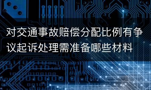 对交通事故赔偿分配比例有争议起诉处理需准备哪些材料