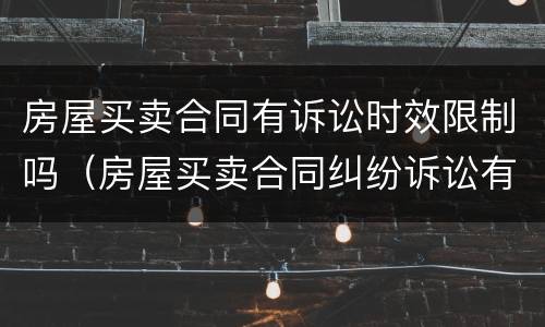 房屋买卖合同有诉讼时效限制吗（房屋买卖合同纠纷诉讼有效期）