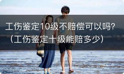 工伤鉴定10级不赔偿可以吗？（工伤鉴定十级能赔多少）