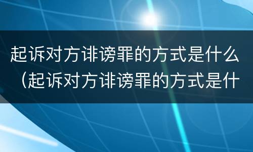 起诉对方诽谤罪的方式是什么（起诉对方诽谤罪的方式是什么呢）