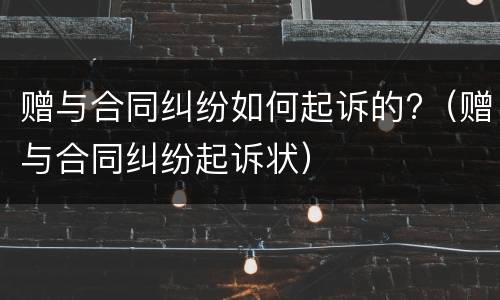 赠与合同纠纷如何起诉的?（赠与合同纠纷起诉状）