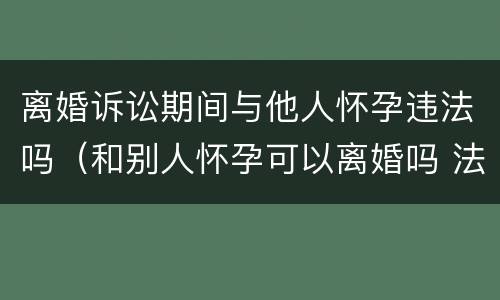 离婚诉讼期间与他人怀孕违法吗（和别人怀孕可以离婚吗 法律允许吗）
