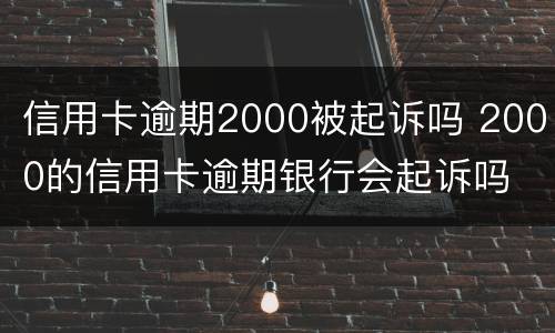 信用卡逾期2000被起诉吗 2000的信用卡逾期银行会起诉吗