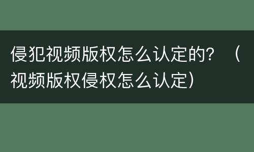 侵犯视频版权怎么认定的？（视频版权侵权怎么认定）