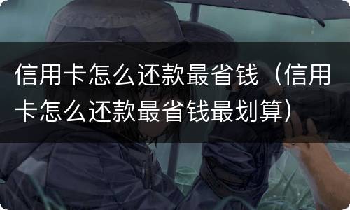 信用卡怎么还款最省钱（信用卡怎么还款最省钱最划算）
