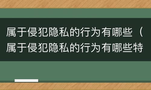属于侵犯隐私的行为有哪些（属于侵犯隐私的行为有哪些特征）